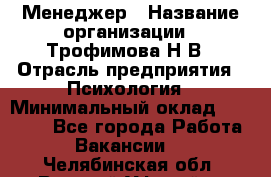 Менеджер › Название организации ­ Трофимова Н.В › Отрасль предприятия ­ Психология › Минимальный оклад ­ 15 000 - Все города Работа » Вакансии   . Челябинская обл.,Верхний Уфалей г.